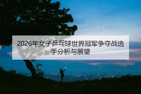 nian-nv-zi-ping-pang-qiu-shi-jie-guan-jun-zheng-duo-zhan-xuan-shou-fen-xi-yu-zhan-wang-2-782.jpg