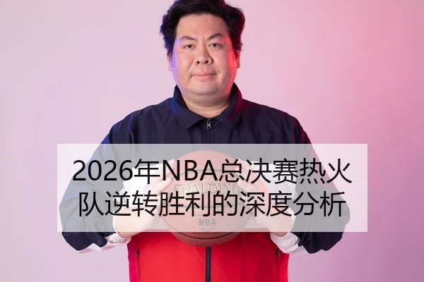 2026年NBA总决赛热火队逆转胜利的深度分析