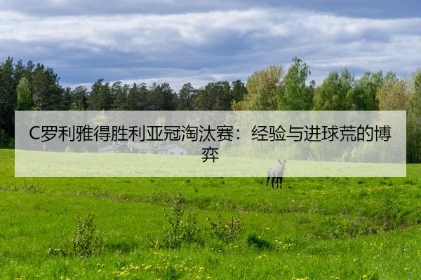 C罗利雅得胜利亚冠淘汰赛：经验与进球荒的博弈