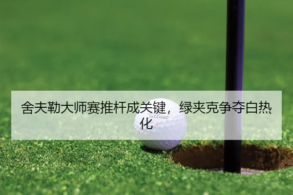 舍夫勒大师赛推杆成关键，绿夹克争夺白热化