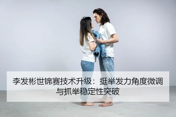 李发彬世锦赛技术升级：挺举发力角度微调与抓举稳定性突破