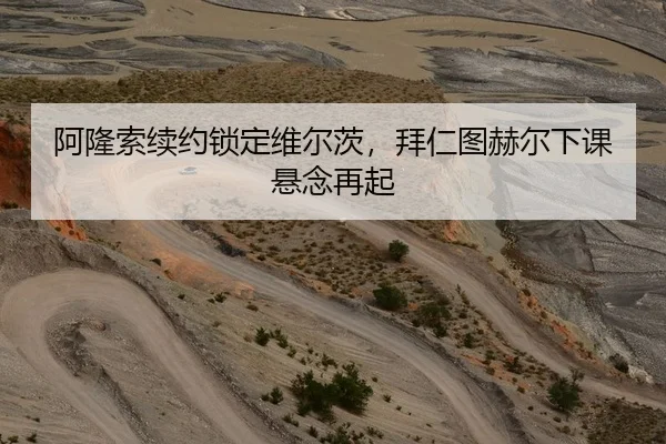 阿隆索续约锁定维尔茨，拜仁图赫尔下课悬念再起