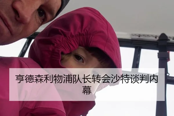 亨德森利物浦队长转会沙特谈判内幕