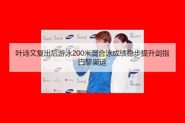 叶诗文复出后游泳200米混合泳成绩稳步提升剑指巴黎奥运