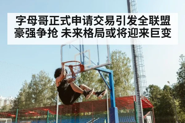 字母哥正式申请交易引发全联盟豪强争抢 未来格局或将迎来巨变