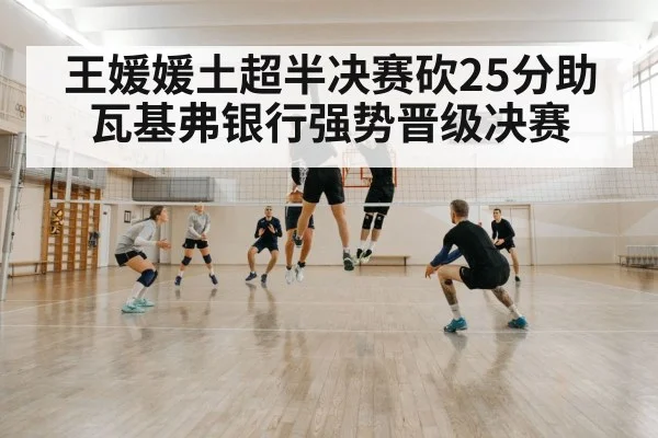 王媛媛土超半决赛砍25分助瓦基弗银行强势晋级决赛