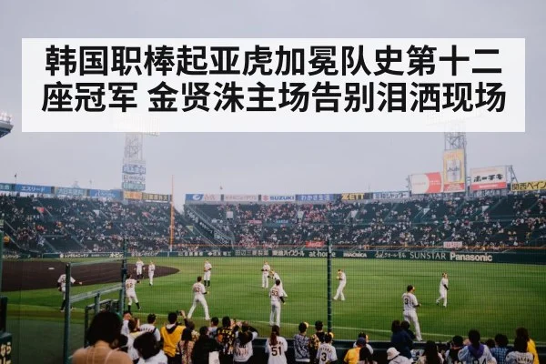 韩国职棒起亚虎加冕队史第十二座冠军 金贤洙主场告别泪洒现场