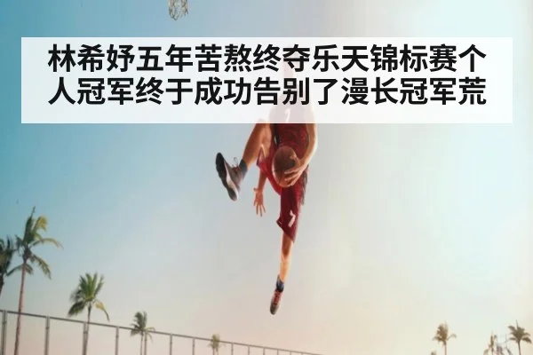 林希妤五年苦熬终夺乐天锦标赛个人冠军终于成功告别了漫长冠军荒